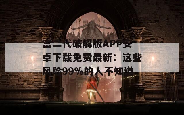富二代破解版APP安卓下载免费最新：这些风险99%的人不知道