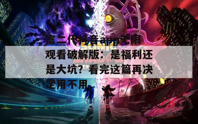 富二代抖音app无限观看破解版：是福利还是大坑？看完这篇再决定用不用