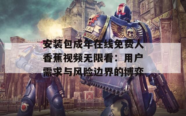 安装包成年在线免费人香蕉视频无限看：用户需求与风险边界的博弈