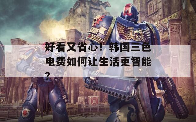 好看又省心！韩国三色电费如何让生活更智能？