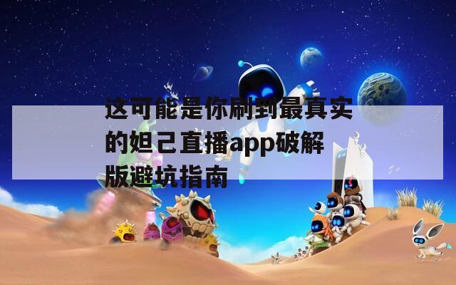 这可能是你刷到最真实的妲己直播app破解版避坑指南
