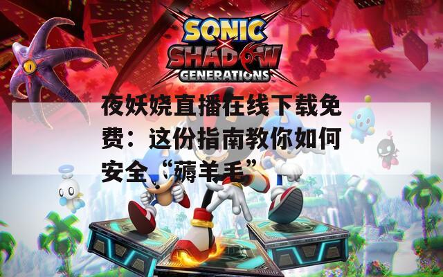 夜妖娆直播在线下载免费：这份指南教你如何安全“薅羊毛”