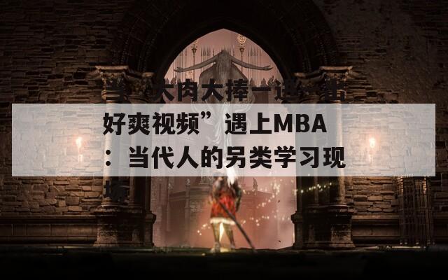 当“大肉大捧一进一出好爽视频”遇上MBA：当代人的另类学习现场
