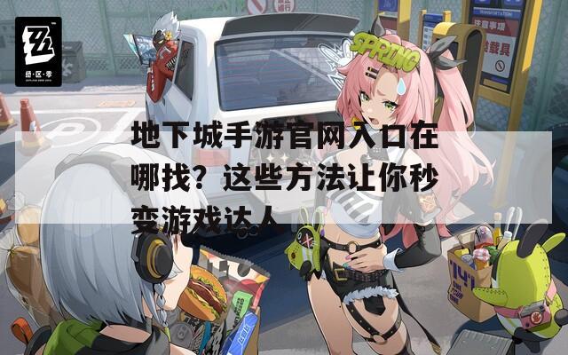 地下城手游官网入口在哪找？这些方法让你秒变游戏达人