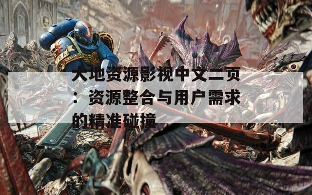 大地资源影视中文二页：资源整合与用户需求的精准碰撞