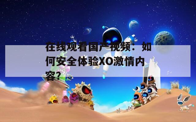 在线观看国产视频：如何安全体验XO激情内容？