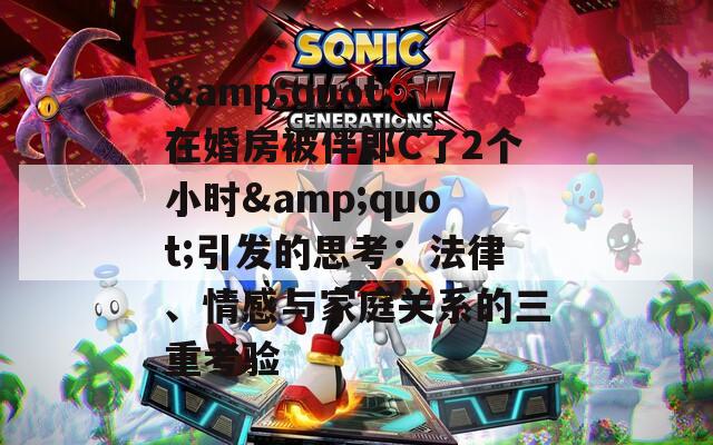 &quot;在婚房被伴郎C了2个小时&quot;引发的思考：法律、情感与家庭关系的三重考验