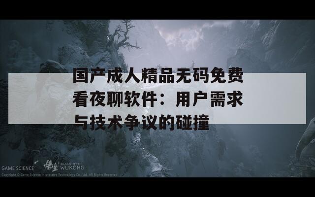 国产成人精品无码免费看夜聊软件：用户需求与技术争议的碰撞