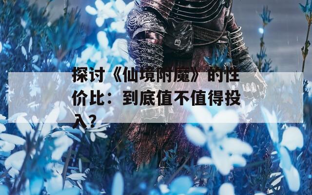 探讨《仙境附魔》的性价比：到底值不值得投入？