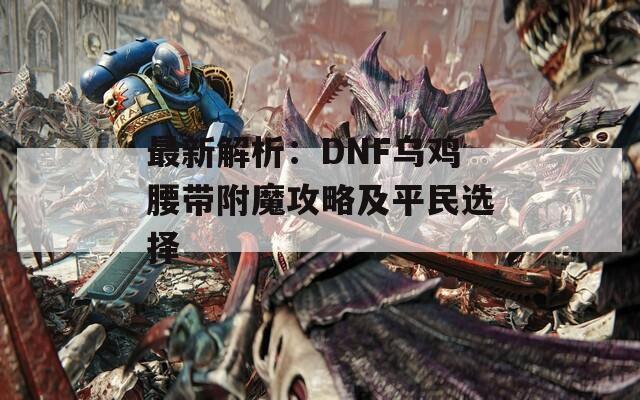 最新解析：DNF乌鸡腰带附魔攻略及平民选择