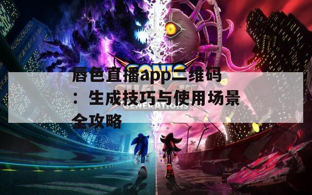 唇色直播app二维码：生成技巧与使用场景全攻略