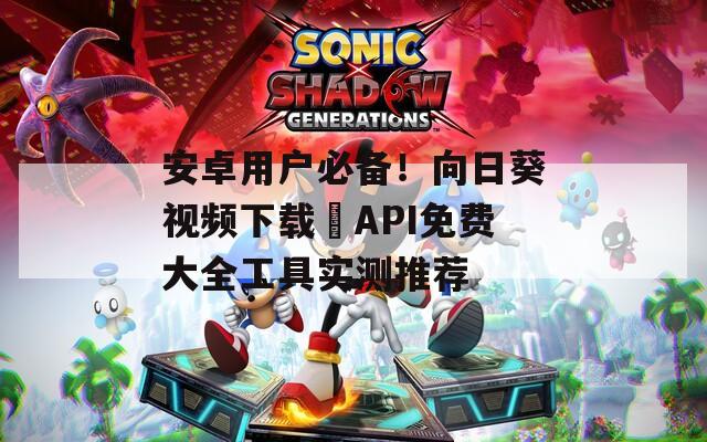 安卓用户必备！向日葵视频下载汅API免费大全工具实测推荐