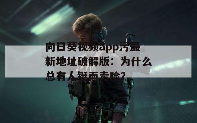 向日葵视频app污最新地址破解版：为什么总有人铤而走险？