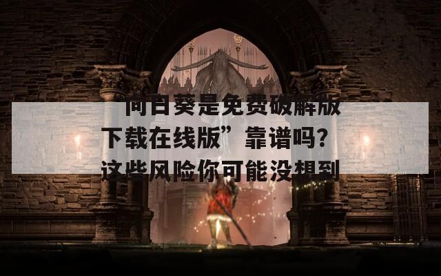 “向日葵是免费破解版下载在线版”靠谱吗？这些风险你可能没想到