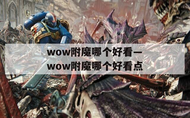 wow附魔哪个好看—wow附魔哪个好看点