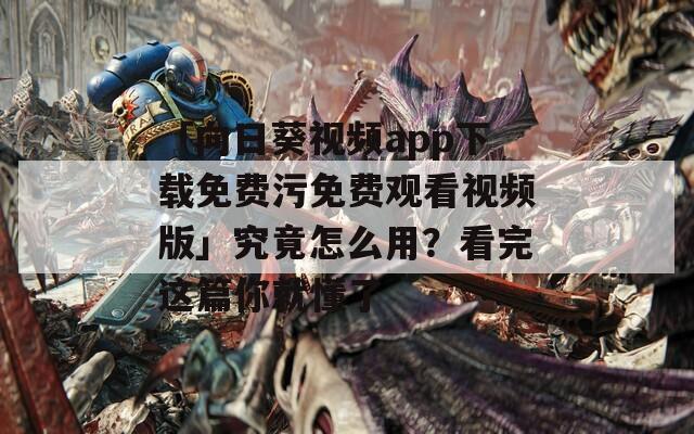 「向日葵视频app下载免费污免费观看视频版」究竟怎么用？看完这篇你就懂了