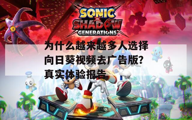 为什么越来越多人选择向日葵视频去广告版？真实体验报告