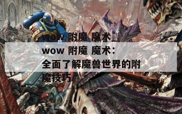 wow 附魔 魔术_wow 附魔 魔术：全面了解魔兽世界的附魔技巧
