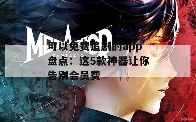 可以免费追剧的app盘点：这5款神器让你告别会员费