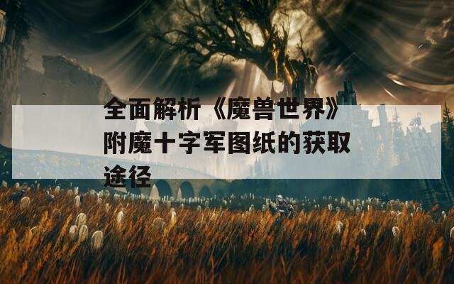 全面解析《魔兽世界》附魔十字军图纸的获取途径
