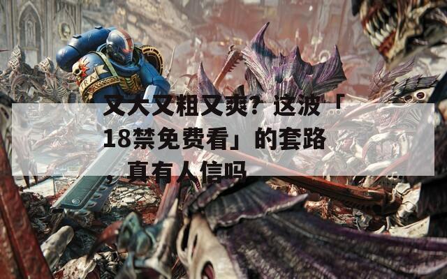 又大又粗又爽？这波「18禁免费看」的套路，真有人信吗