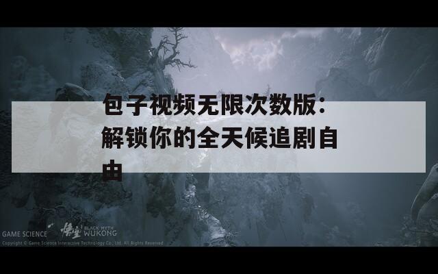 包子视频无限次数版：解锁你的全天候追剧自由