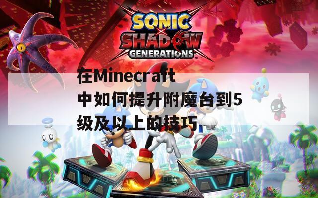 在Minecraft中如何提升附魔台到5级及以上的技巧