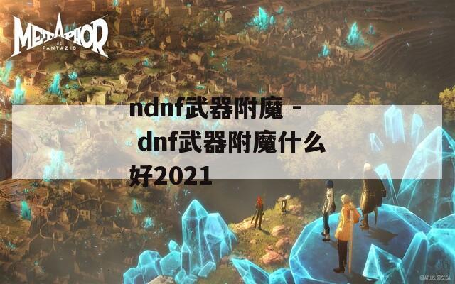 ndnf武器附魔 - dnf武器附魔什么好2021
