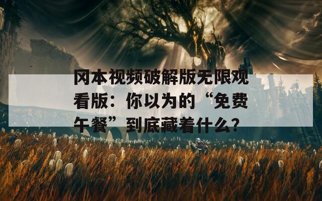 冈本视频破解版无限观看版：你以为的“免费午餐”到底藏着什么？