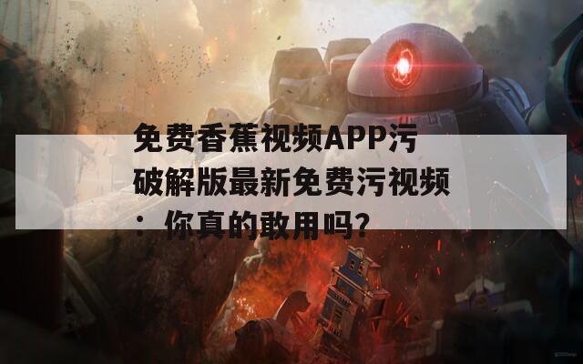免费香蕉视频APP污破解版最新免费污视频：你真的敢用吗？