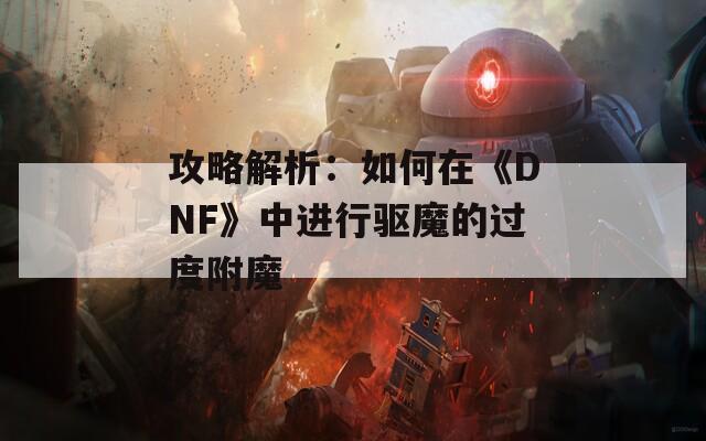 攻略解析：如何在《DNF》中进行驱魔的过度附魔