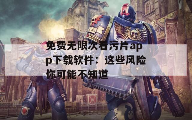 免费无限次看污片app下载软件：这些风险你可能不知道