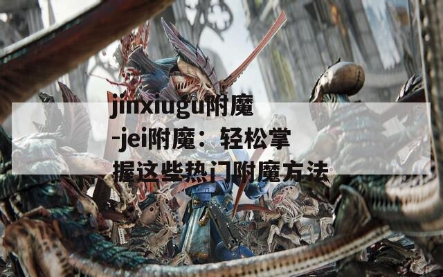 jinxiugu附魔-jei附魔：轻松掌握这些热门附魔方法