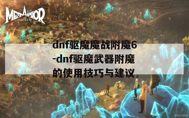 dnf驱魔魔战附魔6-dnf驱魔武器附魔的使用技巧与建议
