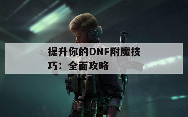 提升你的DNF附魔技巧：全面攻略