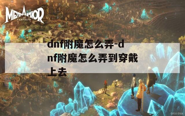 dnf附魔怎么弄-dnf附魔怎么弄到穿戴上去
