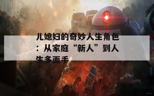 儿媳妇的奇妙人生角色：从家庭“新人”到人生多面手