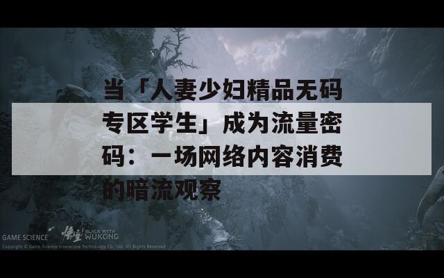 当「人妻少妇精品无码专区学生」成为流量密码：一场网络内容消费的暗流观察