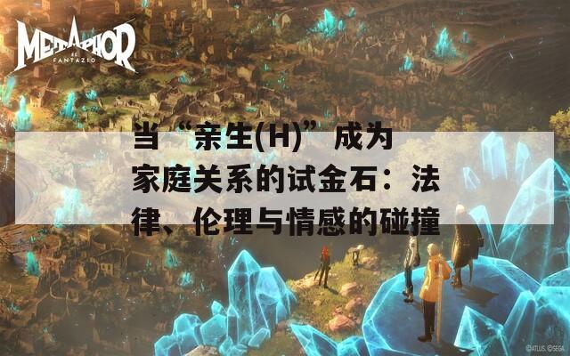当“亲生(H)”成为家庭关系的试金石：法律、伦理与情感的碰撞