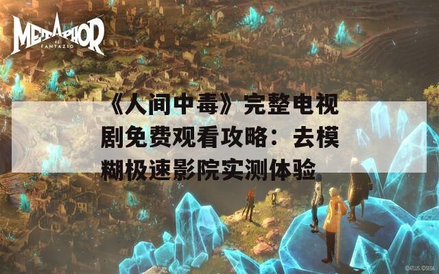 《人间中毒》完整电视剧免费观看攻略：去模糊极速影院实测体验