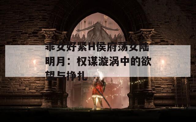 乖女好紧H侯府荡女陆明月：权谋漩涡中的欲望与挣扎