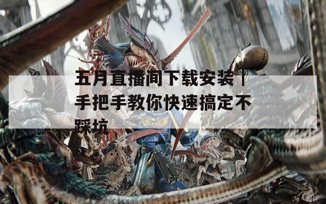 五月直播间下载安装｜手把手教你快速搞定不踩坑