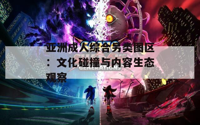 亚洲成人综合另类图区：文化碰撞与内容生态观察