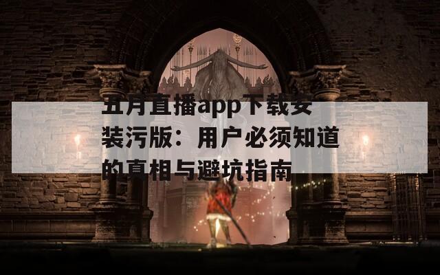 五月直播app下载安装污版：用户必须知道的真相与避坑指南