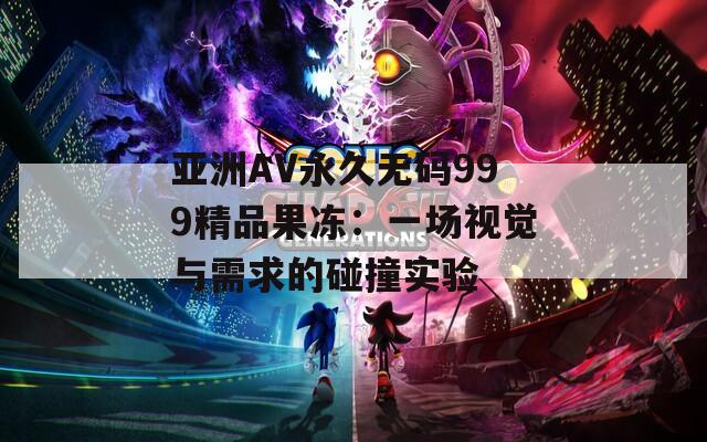 亚洲AV永久无码999精品果冻：一场视觉与需求的碰撞实验