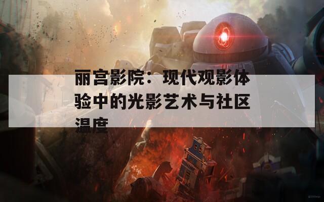 丽宫影院：现代观影体验中的光影艺术与社区温度