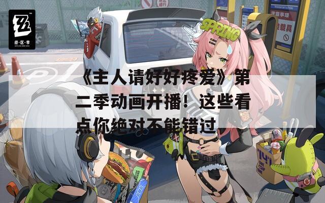 《主人请好好疼爱》第二季动画开播！这些看点你绝对不能错过