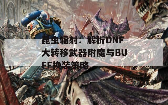 昆虫辐射：解析DNF大转移武器附魔与BUFF换装策略
