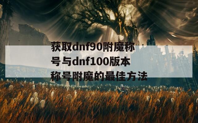 获取dnf90附魔称号与dnf100版本称号附魔的最佳方法