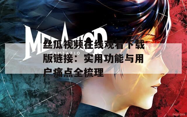 丝瓜视频在线观看下载版链接：实用功能与用户痛点全梳理